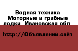 Водная техника Моторные и грибные лодки. Ивановская обл.